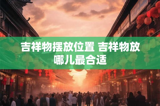 吉祥物摆放位置 吉祥物放哪儿最合适