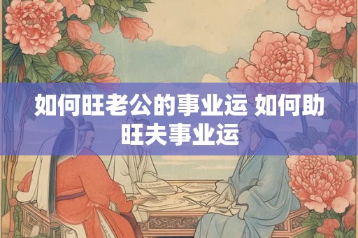 如何旺老公的事业运 如何助旺夫事业运