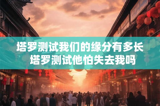 塔罗测试我们的缘分有多长  塔罗测试他怕失去我吗