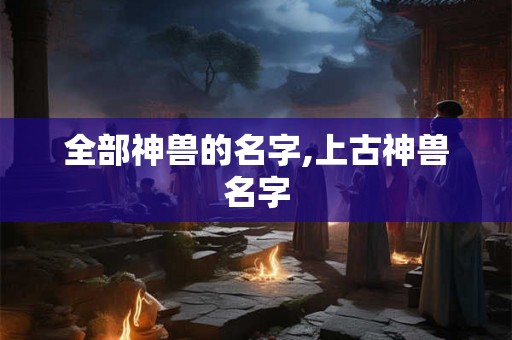 全部神兽的名字,上古神兽名字