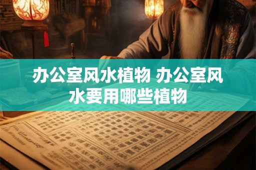 办公室风水植物 办公室风水要用哪些植物