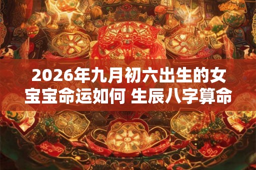 2026年九月初六出生的女宝宝命运如何 生辰八字算命