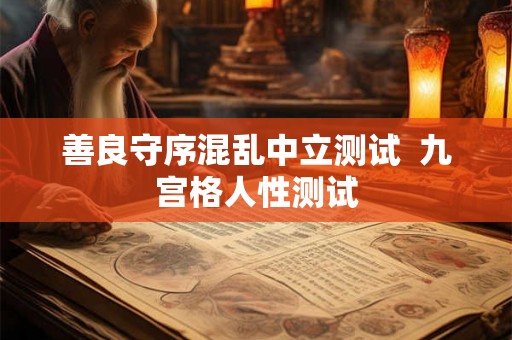 善良守序混乱中立测试 九宫格人性测试 善良守序混乱中立测试 九宫格人性测试