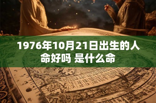 1976年10月21日出生的人命好吗 是什么命