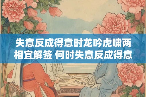 失意反成得意时龙吟虎啸两相宜解签 何时失意反成得意