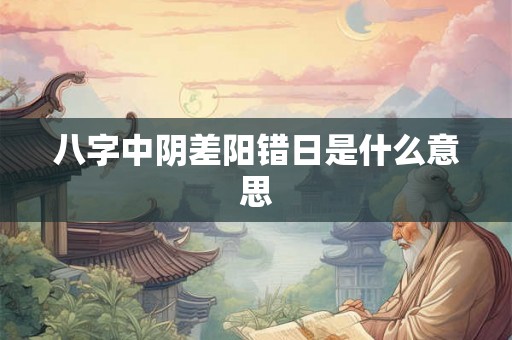 八字中阴差阳错日是什么意思 八字中阴差阳错日是什么意思