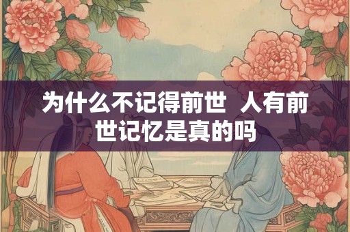 为什么不记得前世  人有前世记忆是真的吗