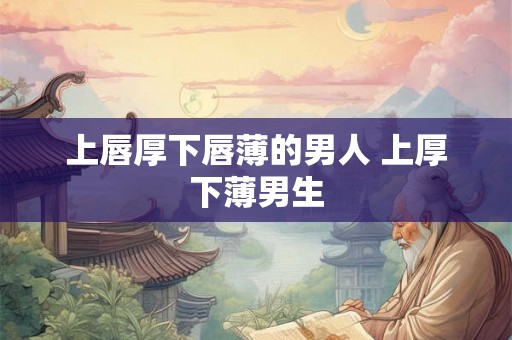 上唇厚下唇薄的男人 上厚下薄男生
