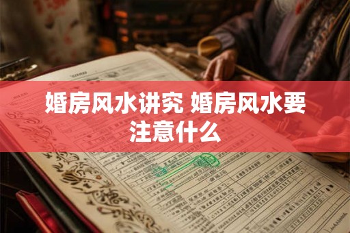婚房风水讲究 婚房风水要注意什么