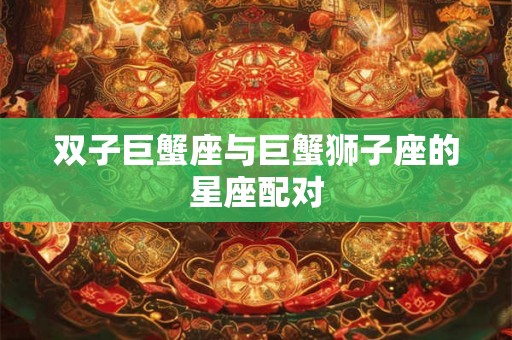 双子巨蟹座与巨蟹狮子座的星座配对