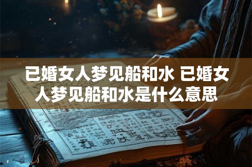 已婚女人梦见船和水 已婚女人梦见船和水是什么意思