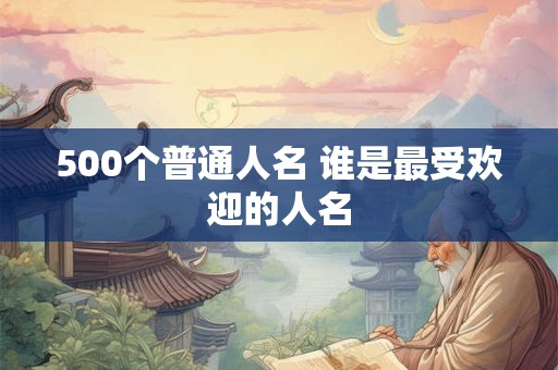 500个普通人名 谁是最受欢迎的人名