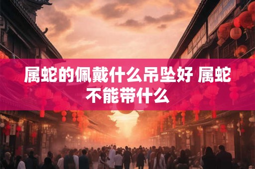 属蛇的佩戴什么吊坠好 属蛇不能带什么