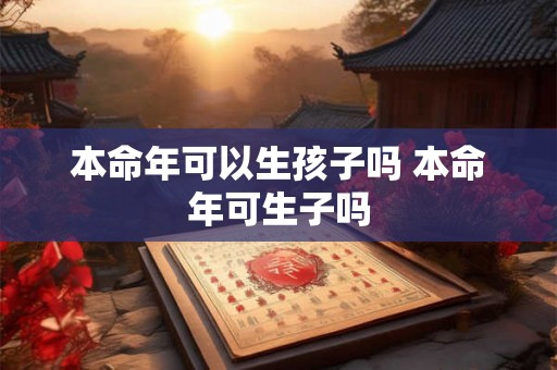 本命年可以生孩子吗 本命年可生子吗