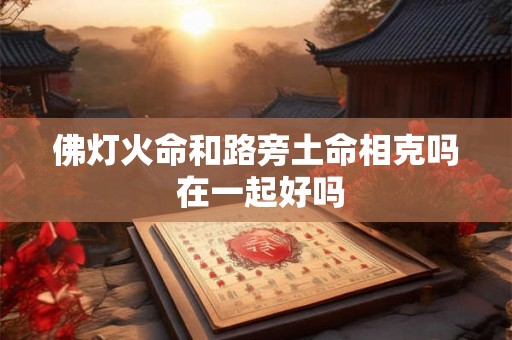 佛灯火命和路旁土命相克吗 在一起好吗