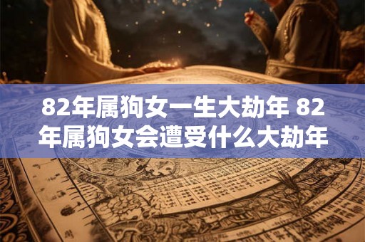 82年属狗女一生大劫年 82年属狗女会遭受什么大劫年的挑战和考验