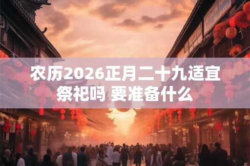 农历2026正月二十九适宜祭祀吗 要准备什么 农历2026正月二十九适宜祭祀吗 要准备什么