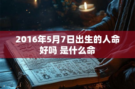 2016年5月7日出生的人命好吗 是什么命