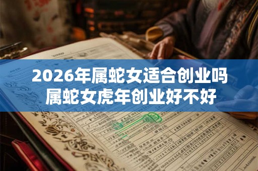 2026年属蛇女适合创业吗 属蛇女虎年创业好不好