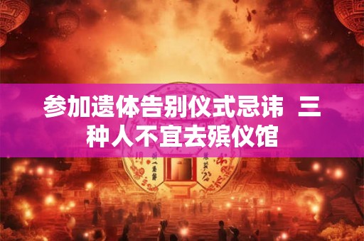 参加遗体告别仪式忌讳 三种人不宜去殡仪馆 参加遗体告别仪式忌讳 三种人不宜去殡仪馆