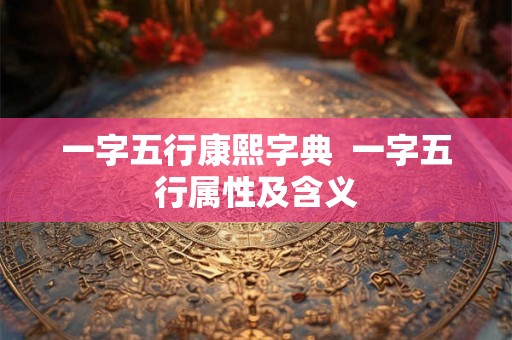 一字五行康熙字典  一字五行属性及含义