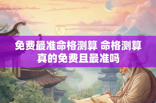 免费最准命格测算 命格测算真的免费且最准吗