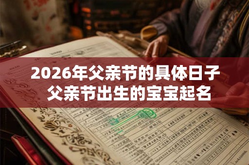 2026年父亲节的具体日子  父亲节出生的宝宝起名