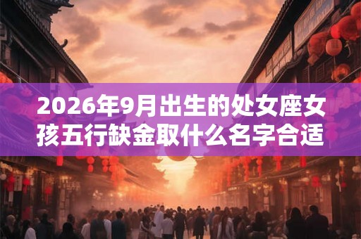 2026年9月出生的处女座女孩五行缺金取什么名字合适