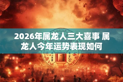 2026年属龙人三大喜事 属龙人今年运势表现如何