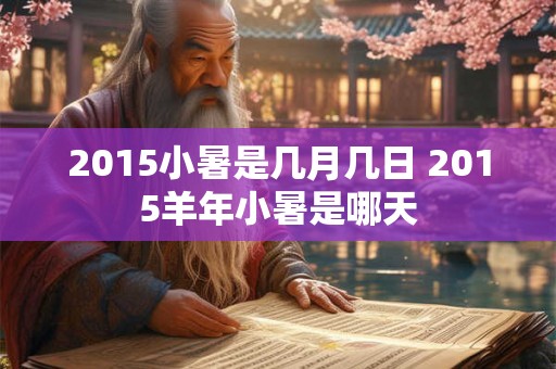 2015小暑是几月几日 2015羊年小暑是哪天 2015小暑是几月几日 2015羊年小暑是哪天