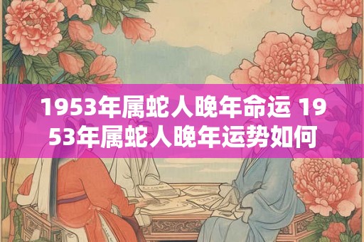 1953年属蛇人晚年命运 1953年属蛇人晚年运势如何