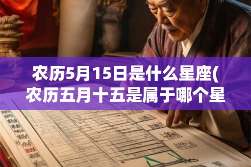 农历5月15日是什么星座(农历五月十五是属于哪个星座的？)