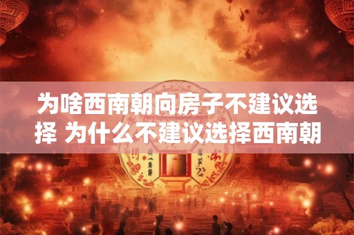 为啥西南朝向房子不建议选择 为什么不建议选择西南朝向的房子
