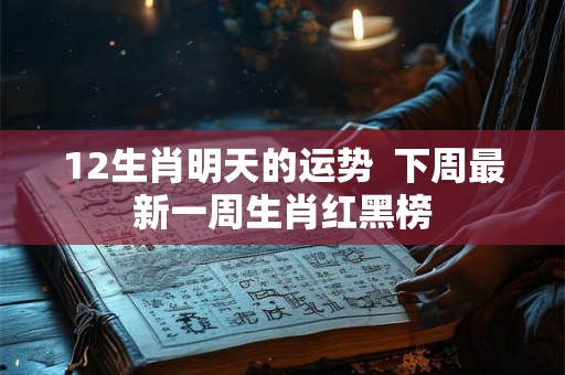 12生肖明天的运势  下周最新一周生肖红黑榜