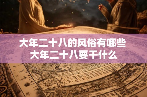 大年二十八的风俗有哪些 大年二十八要干什么
