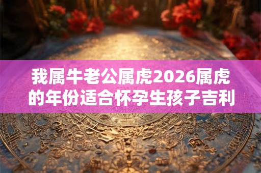 我属牛老公属虎2026属虎的年份适合怀孕生孩子吉利不