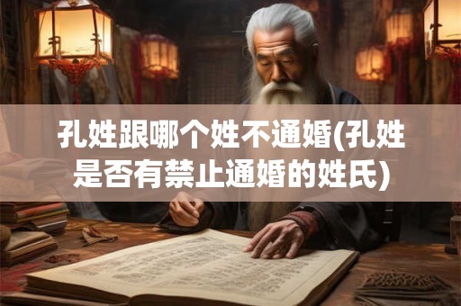 孔姓跟哪个姓不通婚(孔姓是否有禁止通婚的姓氏)