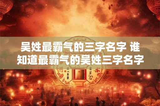 吴姓最霸气的三字名字 谁知道最霸气的吴姓三字名字