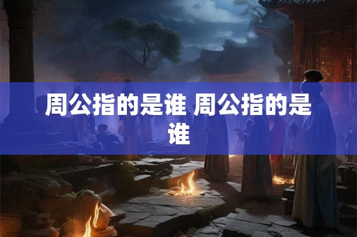 周公指的是谁 周公指的是谁