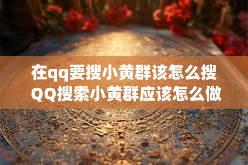 在qq要搜小黄群该怎么搜 QQ搜索小黄群应该怎么做