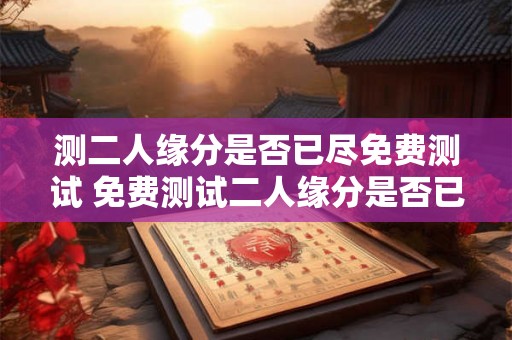 测二人缘分是否已尽免费测试 免费测试二人缘分是否已尽是否可靠