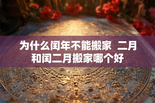 为什么闰年不能搬家 二月和闰二月搬家哪个好 为什么闰年不能搬家 二月和闰二月搬家哪个好
