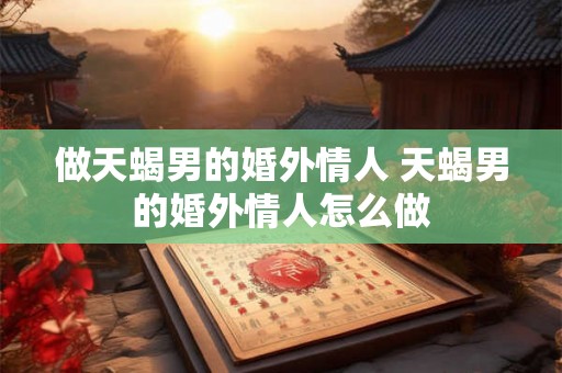 做天蝎男的婚外情人 天蝎男的婚外情人怎么做