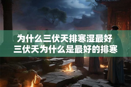 为什么三伏天排寒湿最好 三伏天为什么是最好的排寒湿时机