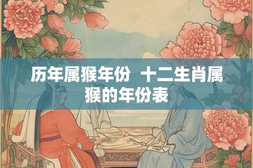 历年属猴年份 十二生肖属猴的年份表 历年属猴年份 十二生肖属猴的年份表