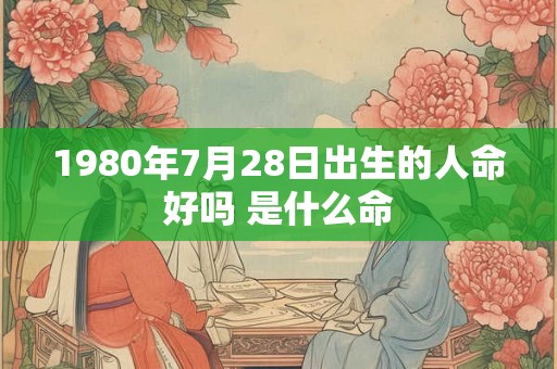 1980年7月28日出生的人命好吗 是什么命