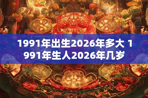 1991年出生2026年多大 1991年生人2026年几岁 1991年出生2026年多大 1991年生人2026年几岁