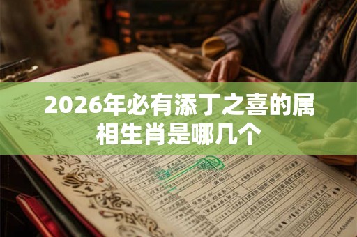2026年必有添丁之喜的属相生肖是哪几个