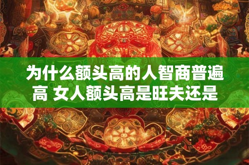为什么额头高的人智商普遍高 女人额头高是旺夫还是克夫