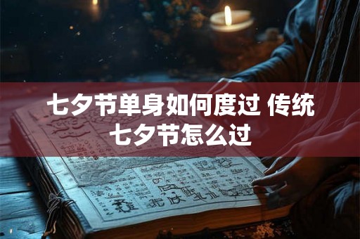 七夕节单身如何度过 传统七夕节怎么过 七夕节单身如何度过 传统七夕节怎么过